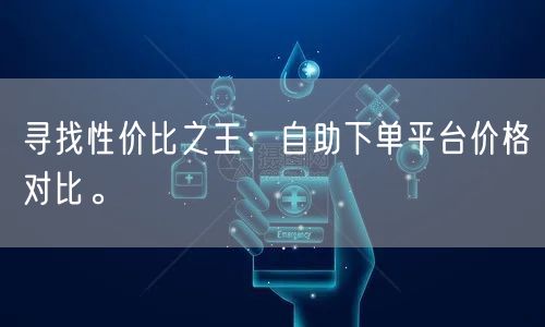 寻找性价比之王：自助下单平台价格对比。