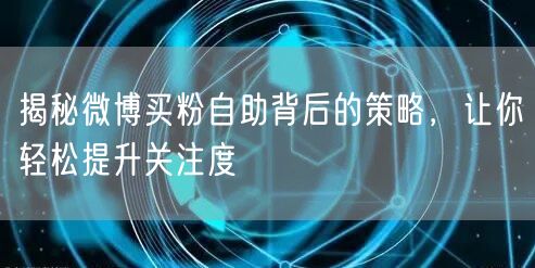 揭秘微博买粉自助背后的策略，让你轻松提升关注度