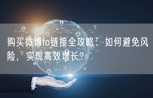 购买微博fo链接全攻略：如何避免风险，实现高效增长？