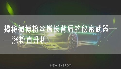 揭秘微博粉丝增长背后的秘密武器——涨粉直升机!