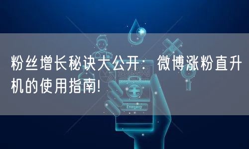 粉丝增长秘诀大公开：微博涨粉直升机的使用指南!