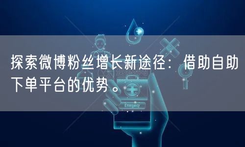 探索微博粉丝增长新途径：借助自助下单平台的优势。