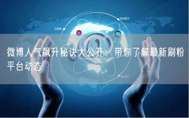 微博人气飙升秘诀大公开：带你了解最新刷粉平台动态