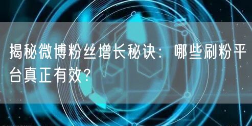 揭秘微博粉丝增长秘诀：哪些刷粉平台真正有效？