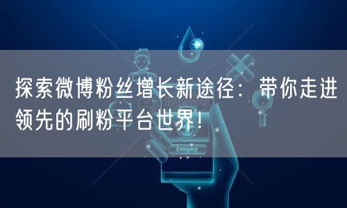 探索微博粉丝增长新途径：带你走进领先的刷粉平台世界！