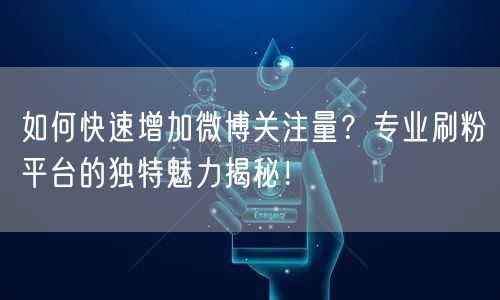 如何快速增加微博关注量？专业刷粉平台的独特魅力揭秘！