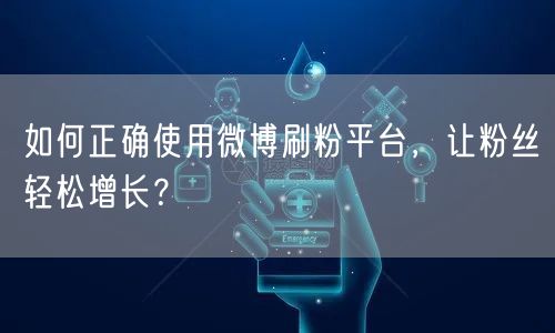 如何正确使用微博刷粉平台，让粉丝轻松增长？