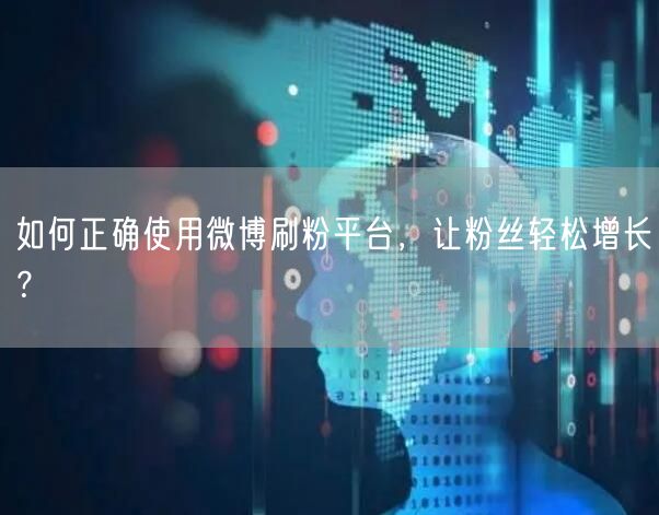 如何正确使用微博刷粉平台，让粉丝轻松增长？