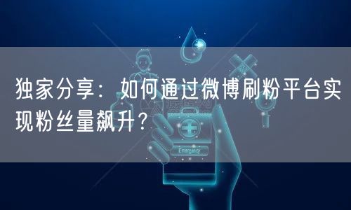 独家分享：如何通过微博刷粉平台实现粉丝量飙升？