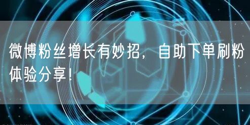 微博粉丝增长有妙招，自助下单刷粉体验分享！