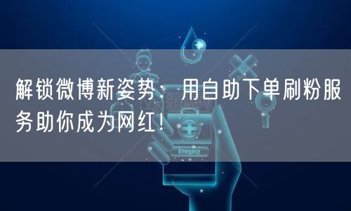 解锁微博新姿势：用自助下单刷粉服务助你成为网红！