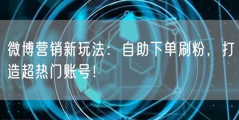 微博营销新玩法：自助下单刷粉，打造超热门账号！