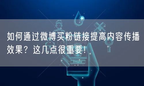 如何通过微博买粉链接提高内容传播效果？这几点很重要！