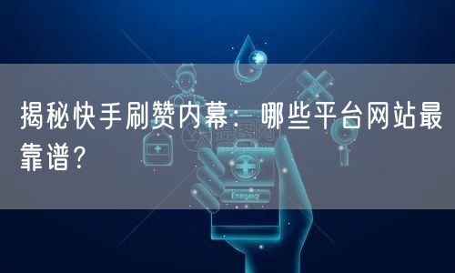 揭秘快手刷赞内幕：哪些平台网站最靠谱？