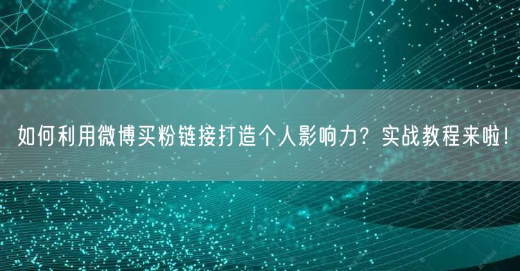 如何利用微博买粉链接打造个人影响力？实战教程来啦！