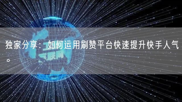 独家分享：如何运用刷赞平台快速提升快手人气。