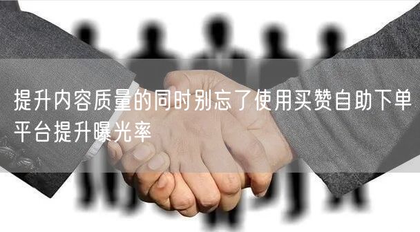提升内容质量的同时别忘了使用买赞自助下单平台提升曝光率