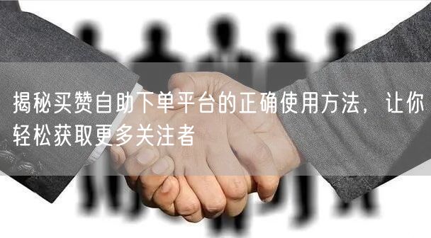 揭秘买赞自助下单平台的正确使用方法，让你轻松获取更多关注者