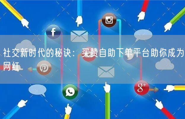 社交新时代的秘诀：买赞自助下单平台助你成为网红
