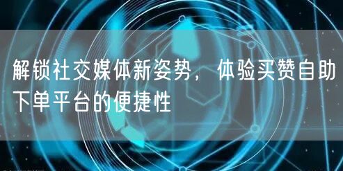 解锁社交媒体新姿势，体验买赞自助下单平台的便捷性