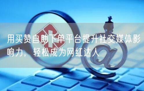 用买赞自助下单平台提升社交媒体影响力，轻松成为网红达人