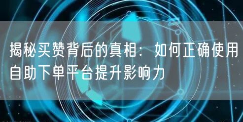 揭秘买赞背后的真相：如何正确使用自助下单平台提升影响力