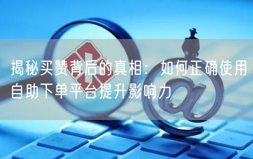 揭秘买赞背后的真相：如何正确使用自助下单平台提升影响力