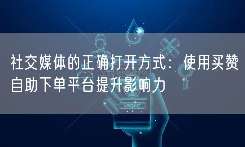 社交媒体的正确打开方式：使用买赞自助下单平台提升影响力