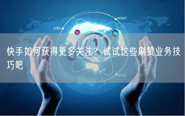 快手如何获得更多关注？试试这些刷赞业务技巧吧