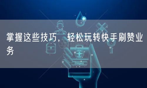 掌握这些技巧，轻松玩转快手刷赞业务