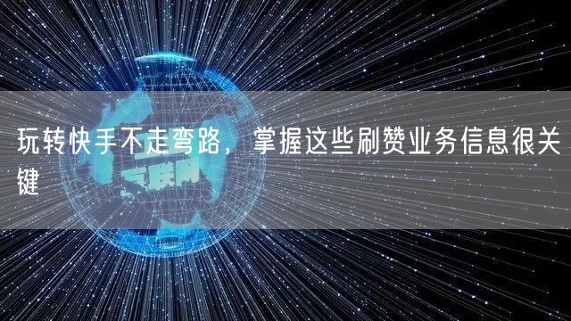 玩转快手不走弯路，掌握这些刷赞业务信息很关键