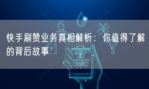 快手刷赞业务真相解析：你值得了解的背后故事