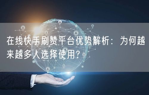 在线快手刷赞平台优势解析：为何越来越多人选择使用？