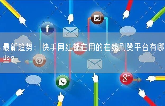 最新趋势：快手网红都在用的在线刷赞平台有哪些？