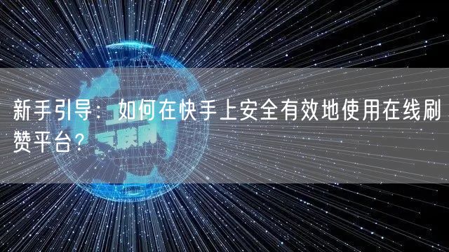 新手引导：如何在快手上安全有效地使用在线刷赞平台？