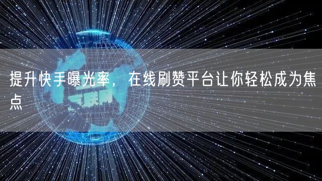 提升快手曝光率，在线刷赞平台让你轻松成为焦点