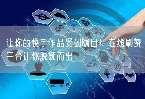 让你的快手作品受到瞩目！在线刷赞平台让你脱颖而出