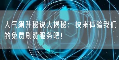 人气飙升秘诀大揭秘：快来体验我们的免费刷赞服务吧！