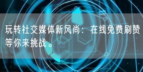 玩转社交媒体新风尚：在线免费刷赞等你来挑战。
