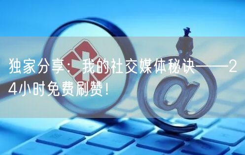 独家分享：我的社交媒体秘诀——24小时免费刷赞！