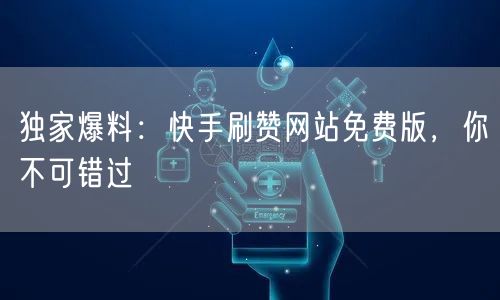 独家爆料：快手刷赞网站免费版，你不可错过