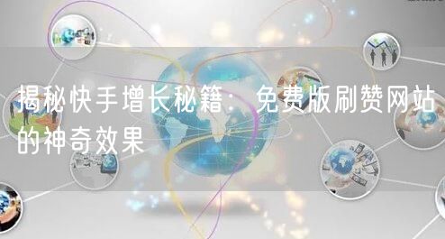 揭秘快手增长秘籍：免费版刷赞网站的神奇效果