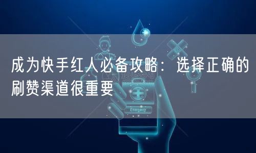 成为快手红人必备攻略：选择正确的刷赞渠道很重要