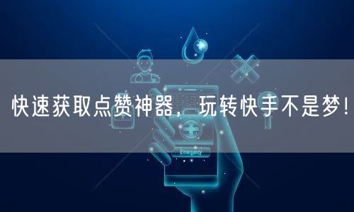 快速获取点赞神器，玩转快手不是梦！