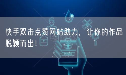 快手双击点赞网站助力，让你的作品脱颖而出！