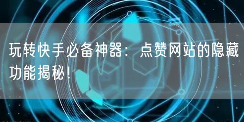 玩转快手必备神器：点赞网站的隐藏功能揭秘！