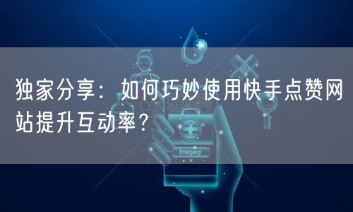 独家分享：如何巧妙使用快手点赞网站提升互动率？