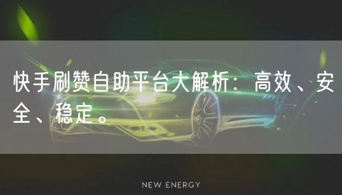 快手刷赞自助平台大解析：高效、安全、稳定。