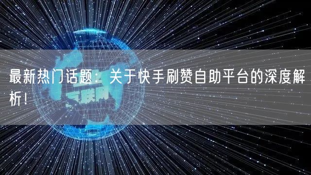 最新热门话题：关于快手刷赞自助平台的深度解析！