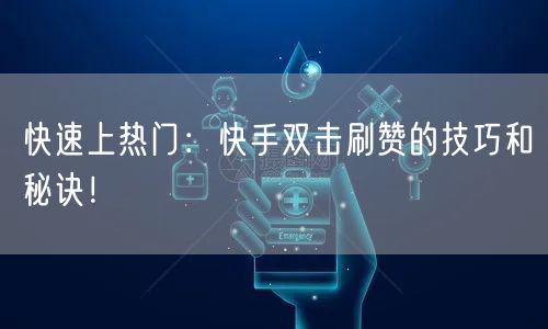 快速上热门：快手双击刷赞的技巧和秘诀！